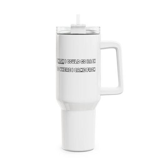 I Wish I Could Go Back To Where I Came From Tumbler, 40oz